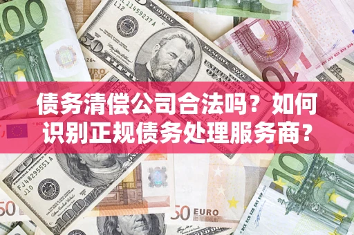 武汉债务清偿公司合法吗？如何识别正规债务处理服务商？