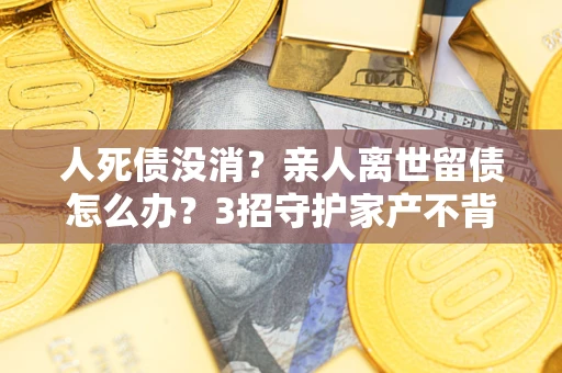 武汉人死债没消?亲人离世留债怎么办?3招守护家产不背锅 武汉人死债没消?亲人离世留债怎么办?3招守护家产不背锅