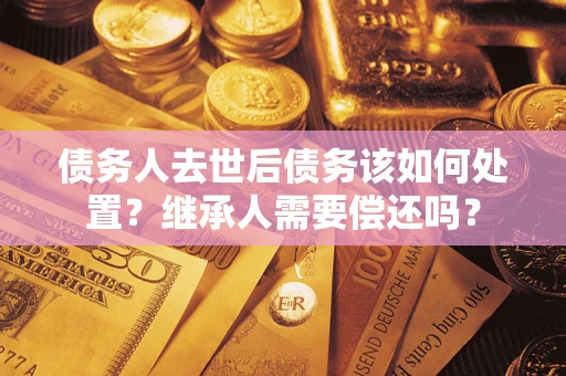 武汉债务人去世后债务该如何处置?继承人需要偿还吗? 武汉债务人去世后债务该如何处置?继承人需要偿还吗?