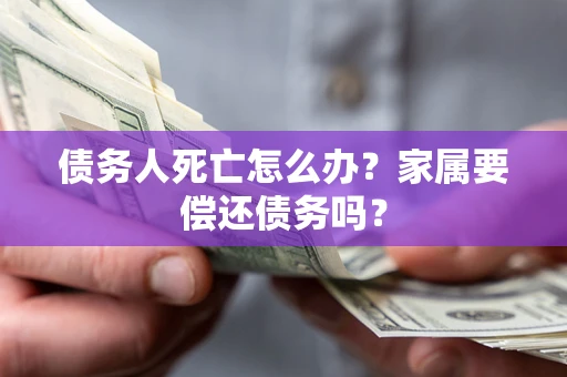 武汉债务人死亡怎么办?家属要偿还债务吗? 武汉债务人死亡怎么办?家属要偿还债务吗?
