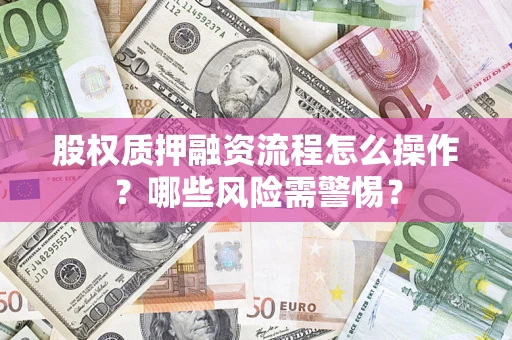武汉股权质押融资流程怎么操作?哪些风险需警惕? 武汉股权质押融资流程怎么操作?哪些风险需警惕?