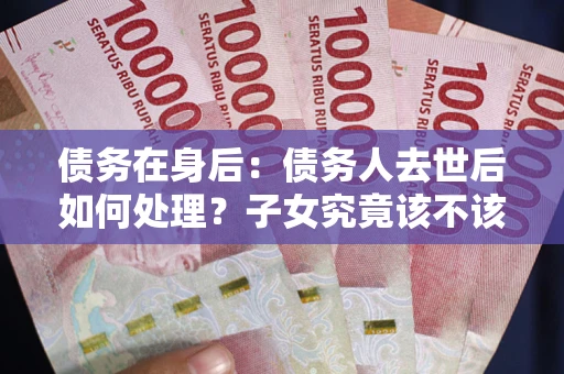 武汉债务在身后:债务人去世后如何处理?子女究竟该不该还钱? 武汉债务在身后:债务人去世后如何处理?子女究竟该不该还钱?