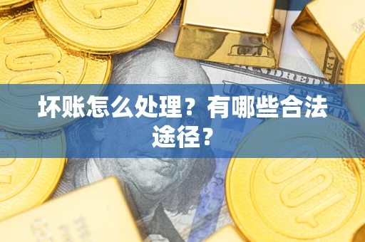 武汉坏账怎么处理?有哪些合法途径? 武汉坏账怎么处理?有哪些合法途径?
