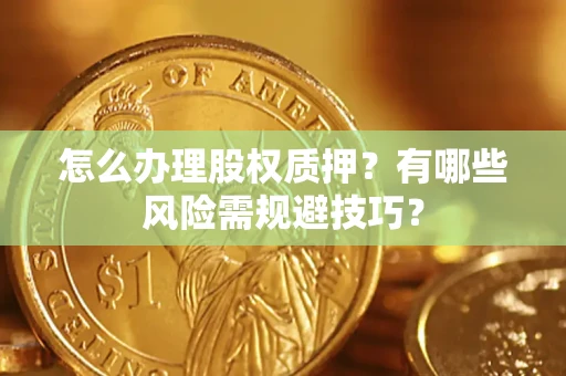 武汉怎么办理股权质押?有哪些风险需规避技巧? 武汉怎么办理股权质押?有哪些风险需规避技巧?
