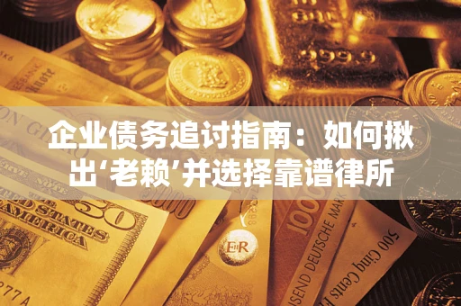 武汉企业债务追讨指南:如何揪出‘老赖’并选择靠谱律所 武汉企业债务追讨指南:如何揪出‘老赖’并选择靠谱律所