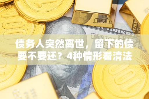 武汉债务人突然离世,留下的债要不要还?4种情形看清法律判决 武汉债务人突然离世,留下的债要不要还?4种情形看清法律判决