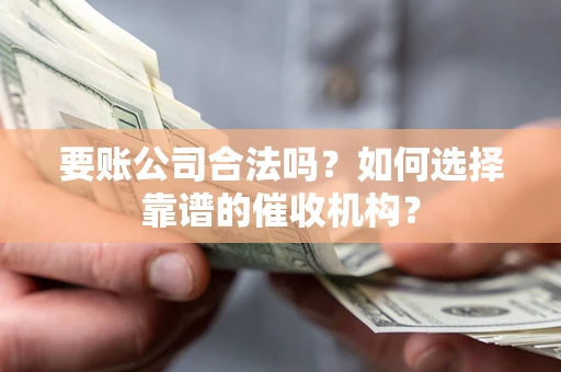 武汉要账公司合法吗？如何选择靠谱的催收机构？