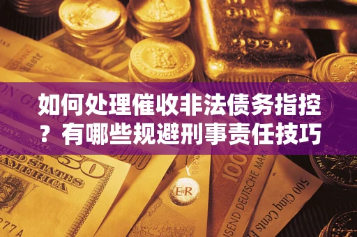 武汉如何处理催收非法债务指控?有哪些规避刑事责任技巧? 武汉如何处理催收非法债务指控?有哪些规避刑事责任技巧?