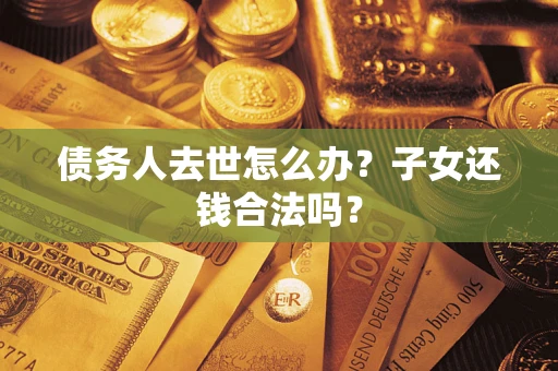 武汉债务人去世怎么办?子女还钱合法吗? 武汉债务人去世怎么办?子女还钱合法吗?