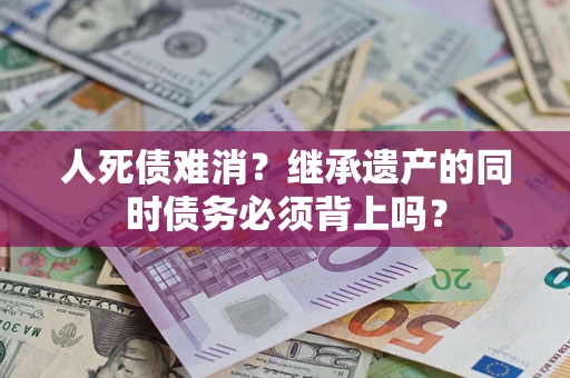 武汉人死债难消?继承遗产的同时债务必须背上吗? 武汉人死债难消?继承遗产的同时债务必须背上吗?