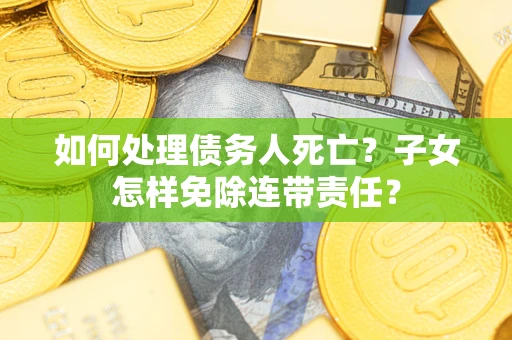 武汉如何处理债务人死亡?子女怎样免除连带责任? 武汉如何处理债务人死亡?子女怎样免除连带责任?