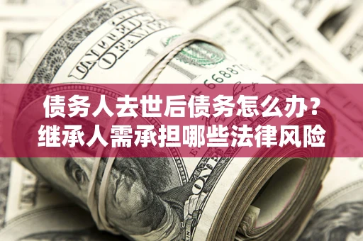 武汉债务人去世后债务怎么办?继承人需承担哪些法律风险? 武汉债务人去世后债务怎么办?继承人需承担哪些法律风险?