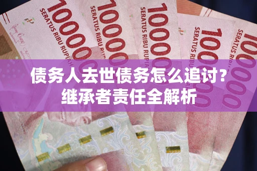 武汉债务人去世债务怎么追讨？继承者责任全解析