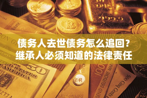 武汉债务人去世债务怎么追回？继承人必须知道的法律责任！