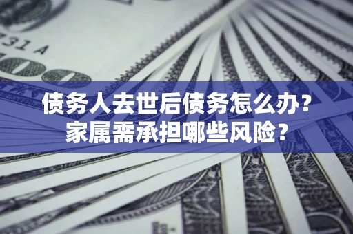 武汉债务人去世后债务怎么办?家属需承担哪些风险? 武汉债务人去世后债务怎么办?家属需承担哪些风险?