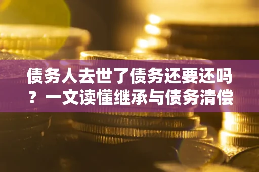 武汉债务人去世了债务还要还吗?一文读懂继承与债务清偿 武汉债务人去世了债务还要还吗?一文读懂继承与债务清偿