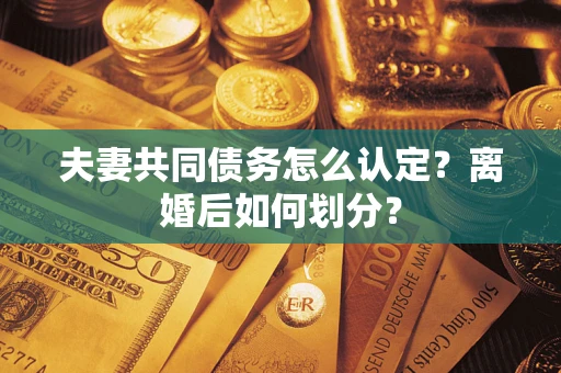 武汉夫妻共同债务怎么认定?离婚后如何划分? 武汉夫妻共同债务怎么认定?离婚后如何划分?