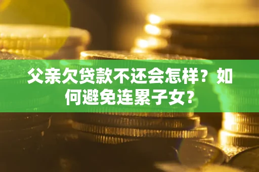 武汉父亲欠贷款不还会怎样?如何避免连累子女? 武汉父亲欠贷款不还会怎样?如何避免连累子女?