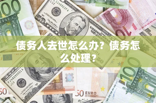 武汉债务人去世怎么办?债务怎么处理? 武汉债务人去世怎么办?债务怎么处理?