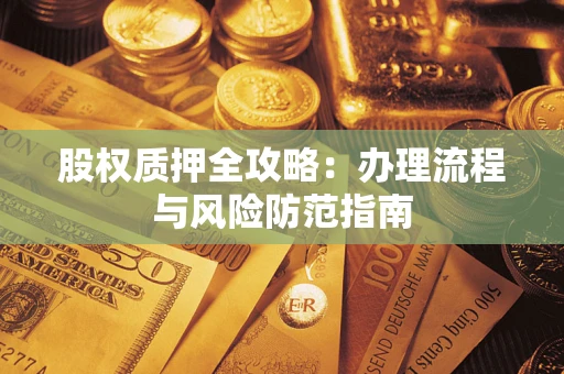 武汉股权质押全攻略:办理流程与风险防范指南 武汉股权质押全攻略:办理流程与风险防范指南