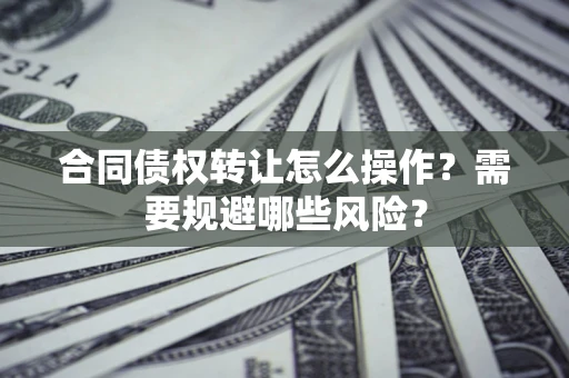 武汉合同债权转让怎么操作?需要规避哪些风险? 武汉合同债权转让怎么操作?需要规避哪些风险?