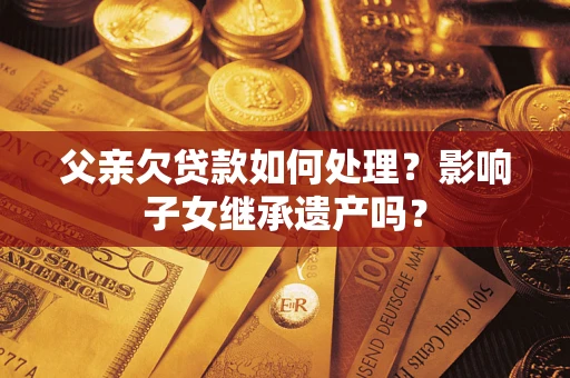 武汉父亲欠贷款如何处理?影响子女继承遗产吗? 武汉父亲欠贷款如何处理?影响子女继承遗产吗?