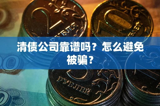 武汉清债公司靠谱吗？怎么避免被骗？