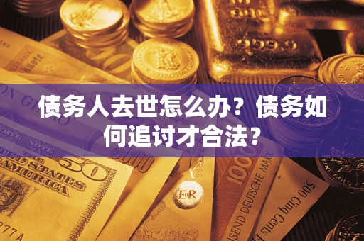 武汉债务人去世怎么办?债务如何追讨才合法? 武汉债务人去世怎么办?债务如何追讨才合法?