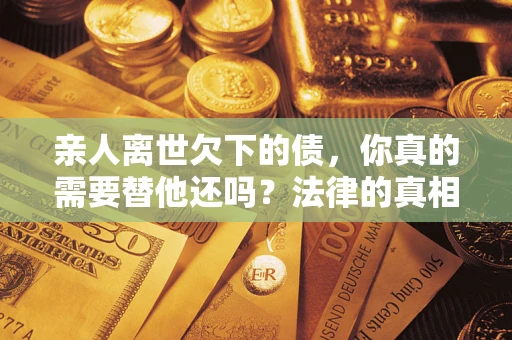 武汉亲人离世欠下的债,你真的需要替他还吗?法律的真相或许与你想的不一样 武汉亲人离世欠下的债,你真的需要替他还吗?法律的真相或许与你想的不一样